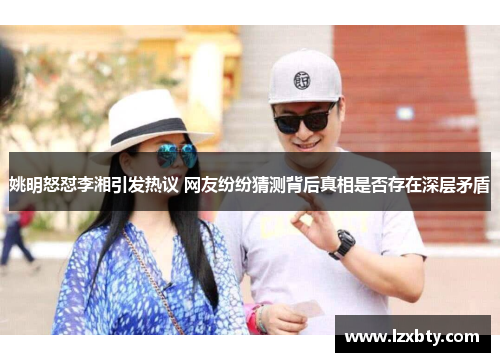 姚明怒怼李湘引发热议 网友纷纷猜测背后真相是否存在深层矛盾