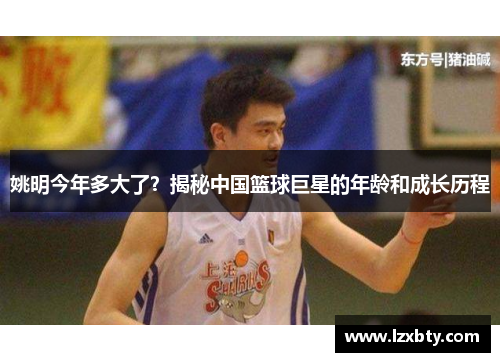 姚明今年多大了？揭秘中国篮球巨星的年龄和成长历程