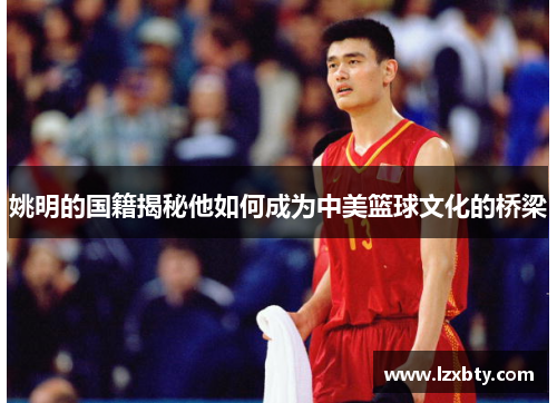 姚明的国籍揭秘他如何成为中美篮球文化的桥梁