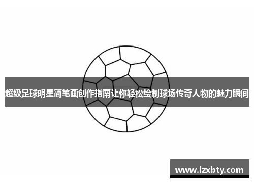 超级足球明星简笔画创作指南让你轻松绘制球场传奇人物的魅力瞬间