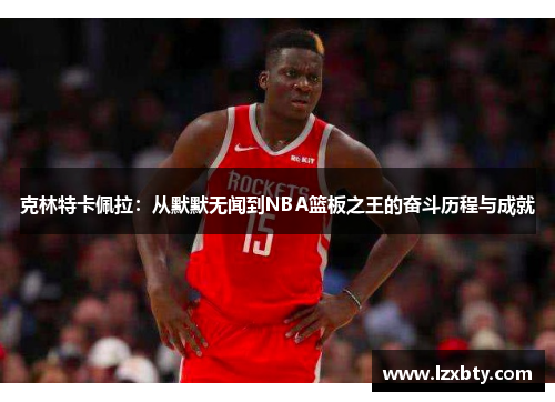 克林特卡佩拉：从默默无闻到NBA篮板之王的奋斗历程与成就