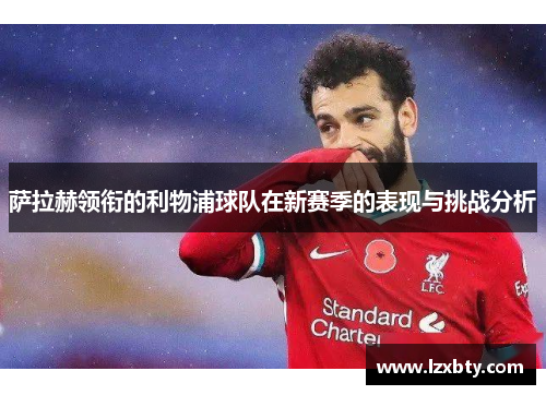 萨拉赫领衔的利物浦球队在新赛季的表现与挑战分析