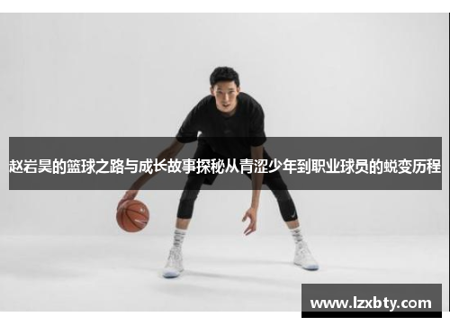 赵岩昊的篮球之路与成长故事探秘从青涩少年到职业球员的蜕变历程